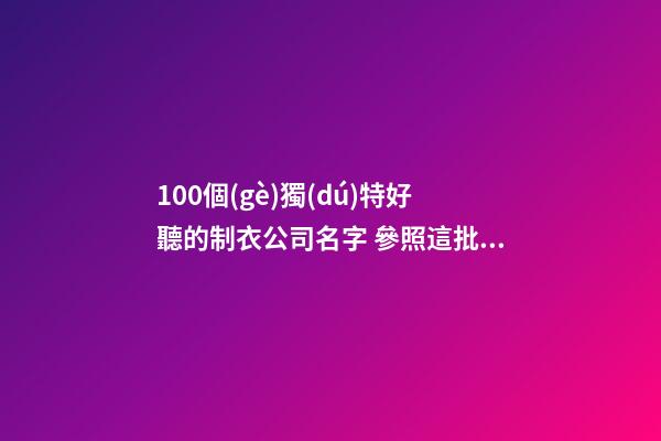 100個(gè)獨(dú)特好聽的制衣公司名字 參照這批吉名適應(yīng)